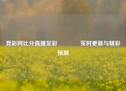 竞彩网比分直播足彩🥈实时更新与精彩预测