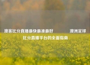 澳客比分直播最快最准最好🥈澳洲足球比分直播平台的全面指南
