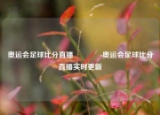 奥运会足球比分直播🏐奥运会足球比分直播实时更新