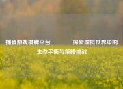 捕鱼游戏棋牌平台🏐探索虚拟世界中的生态平衡与策略挑战