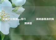 足球比分预测app排行🏅揭秘最精准的预测神器
