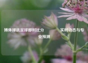 博体球讯足球即时比分🏅实时动态与专业预测