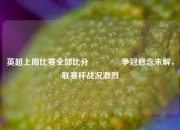 英超上周比赛全部比分🏐争冠悬念未解，联赛杯战况激烈