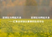 足球比分网站大全🏅足球比分网站大全——汇集全球顶尖赛事的在线平台