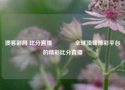 澳客彩网 比分直播👉全球顶级博彩平台的精彩比分直播