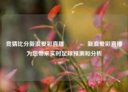 竞猜比分新浪爱彩直播🥇新浪爱彩直播为您带来实时足球预测和分析