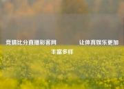 竞猜比分直播彩客网🥈让体育娱乐更加丰富多样