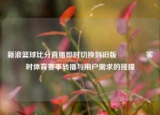 新浪篮球比分直播即时切换到旧版🥇实时体育赛事转播与用户需求的碰撞
