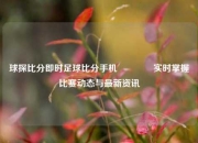 球探比分即时足球比分手机🥈实时掌握比赛动态与最新资讯