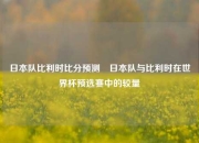 日本队比利时比分预测⚽日本队与比利时在世界杯预选赛中的较量