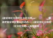 8波足球比分即时比分比分网o.4e?🎖️精准把握足球比赛实时动态——8波足球比分即时比分比分网o.4e深度解析