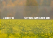 90体育比分🥇实时数据与精彩赛事解析