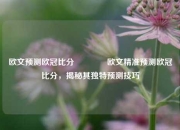 欧文预测欧冠比分🥇欧文精准预测欧冠比分，揭秘其独特预测技巧