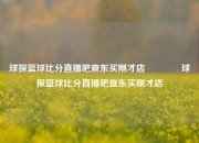 球探篮球比分直播吧查东买刚才店🥉球探篮球比分直播吧查东买刚才店