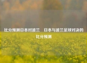 比分预测日本对波兰⚾日本与波兰足球对决的比分预测