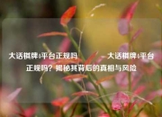 大话棋牌4平台正规吗🌈大话棋牌4平台正规吗？揭秘其背后的真相与风险