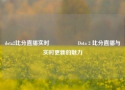 dota2比分直播实时🎖️Dota 2 比分直播与实时更新的魅力