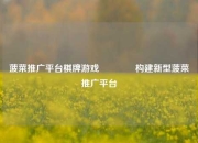 菠菜推广平台棋牌游戏👈构建新型菠菜推广平台