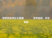 球吧网篮球比分直播👍实时追踪，尽在掌握