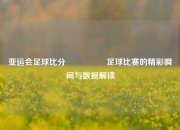 亚运会足球比分🎖️足球比赛的精彩瞬间与数据解读