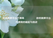 游戏棋牌平台代理商🎖️游戏棋牌平台代理商的崛起与挑战