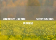 中国竟彩比分直播网🏅实时更新与精彩赛事报道