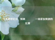 今天德甲比分⚽预测🥈一场紧张刺激的比赛