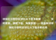 球探比分即时足球比分下载手机繁🥎实时更新、便捷下载、海量数据——全面解读球探比分即时足球比分下载手机应用