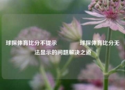 球探体育比分不提示🌈球探体育比分无法显示的问题解决之道