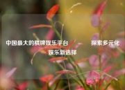 中国最大的棋牌娱乐平台🏐探索多元化娱乐新选择