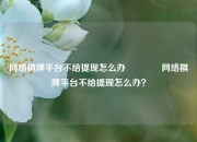 网络棋牌平台不给提现怎么办🥎网络棋牌平台不给提现怎么办？