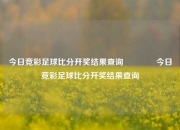 今日竞彩足球比分开奖结果查询🏆今日竞彩足球比分开奖结果查询