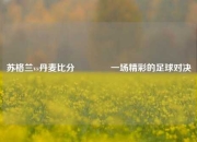 苏格兰vs丹麦比分🏆一场精彩的足球对决