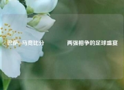 巴萨vs马竞比分🏐两强相争的足球盛宴