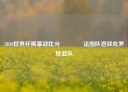 2018世界杯揭幕战比分🥎法国队迎战克罗地亚队