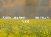 竞猜足球比分结果查询🏆揭秘专业工具与策略