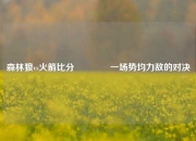 森林狼vs火箭比分🏀一场势均力敌的对决