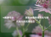 96棋牌平台🎖️探索中国传统文化与现代娱乐的完美结合