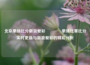 北京单场比分新浪爱彩🏐单场比赛比分实时更新与新浪爱彩的精彩分析