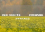 足彩比分网即时直播🏆实时竞猜与数据分析的完美结合
