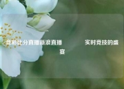竞彩比分直播新浪直播🥈实时竞技的盛宴
