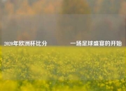 2020年欧洲杯比分🥈一场足球盛宴的开始