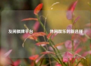友闲棋牌平台👉休闲娱乐的新选择
