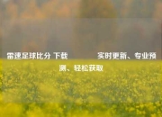 雷速足球比分 下载👍实时更新、专业预测、轻松获取