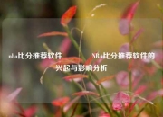nba比分推荐软件🥎NBA比分推荐软件的兴起与影响分析