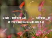 足球比分竞猜直播500网🥎实时更新！足球比分竞猜直播平台500网强势来袭