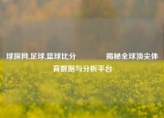 球探网,足球,篮球比分🏆揭秘全球顶尖体育数据与分析平台