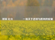 球琛 比分🌈一场关于进球与胜利的较量