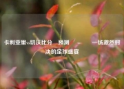 卡利亚里vs切沃比分⚽预测🌈一场激烈对决的足球盛宴