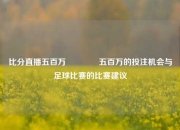 比分直播五百万🥈五百万的投注机会与足球比赛的比赛建议
